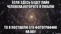 есля здесь будет лайк человека,которого я люблю то я поставлю его фотографию на аву