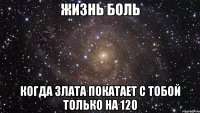 жизнь боль когда злата покатает с тобой только на 120