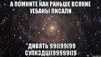 а помните как раньше всякие уебаны писали "дивять 99((99(99 супкздц((99999((9