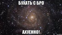 бухать с бро ахуенно!