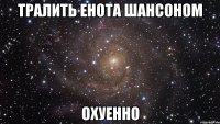 тралить енота шансоном охуенно