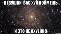 девушки, вас хуй поймешь и это не охуенно