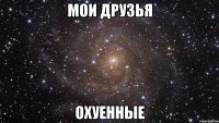 мои друзья охуенные