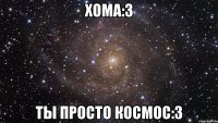 хома:3 ты просто космос:3