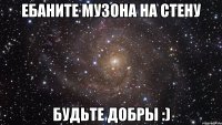 ебаните музона на стену будьте добры :)