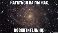 кататься на лыжах восхитительно)