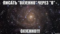 писать "охуенно" через "о" - охуенно!!!