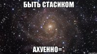 быть стасиком ахуенно=*