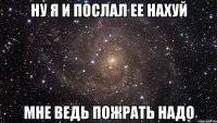 ну я и послал ее нахуй мне ведь пожрать надо