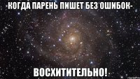 когда парень пишет без ошибок- восхитительно!