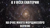 а у всех екатерин на очке много морщин)))про верную