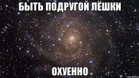 быть подругой лёшки охуенно