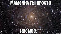 мамочка ты просто космос:***