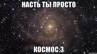 насть ты просто космос:3