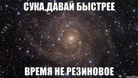 сука,давай быстрее время не резиновое