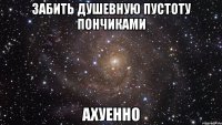 забить душевную пустоту пончиками ахуенно