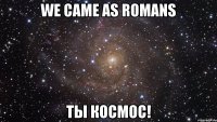 we came as romans ты космос!