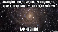 находиться дома, во время дождя, и смотреть как другие люди мокнут афигенно