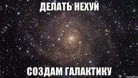 делать нехуй создам галактику