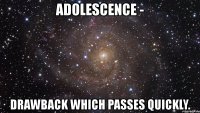 adolescence - drawback which passes quickly.