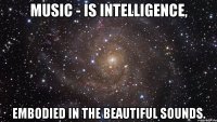 music - is intelligence, embodied in the beautiful sounds.