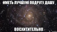 иметь лучшую подругу дашу восхитительно