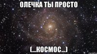 олечка ты просто (...космос...)