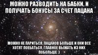 можно разводить на бабки, и получать бонусы за счет пацана можно не париться, пацанов больше и они все хотят поебаться, главное выжать из них побольше :)