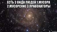 есть 3 вида людей 1.мусора 2.мусорские 3.правокаторы 