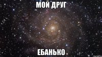 мой друг ебанько