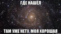 где нашёл там уже нету, моя хорошая