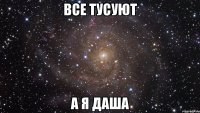 все тусуют а я даша