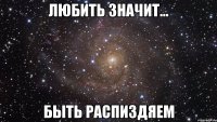 любить значит... быть распиздяем