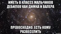 иметь в классе мальчиков дебилов как димка и валера превосходно. есть кому развеселить