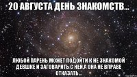 20 августа день знакомств... любой парень может подойти к не знакомой девшке и заговарить с ней,а она не вправе отказать...