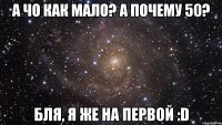 а чо как мало? а почему 50? бля, я же на первой :d