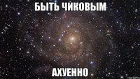 быть чиковым ахуенно