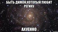 быть димой,который любит регину ахуенно