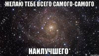 желаю тебе всего самого-самого наилучшего*