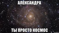 александра ты просто космос