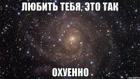 любить тебя, это так охуенно