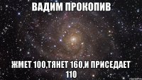 вадим прокопив жмет 100,тянет 160,и приседает 110