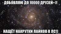 добовляю до 10000 друзей=)! нащёт накрутки лайков в лс!)