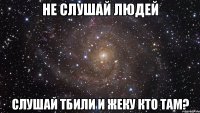 не слушай людей слушай тбили и жеку кто там?