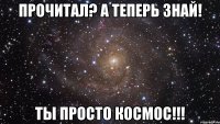 прочитал? а теперь знай! ты просто космос!!!