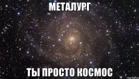 металург ты просто космос