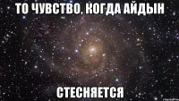 то чувство, когда айдын стесняется