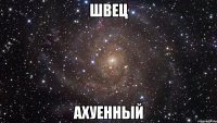 швец ахуенный