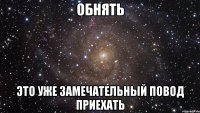 обнять это уже замечательный повод приехать