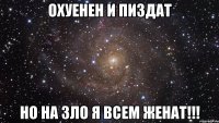 охуенен и пиздат но на зло я всем женат!!!